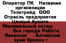 Оператор ПК › Название организации ­ Телетрейд, ООО › Отрасль предприятия ­ Ценные бумаги › Минимальный оклад ­ 40 000 - Все города Работа » Вакансии   . Алтайский край,Яровое г.